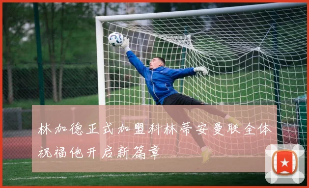 林加德正式加盟科林蒂安曼联全体祝福他开启新篇章