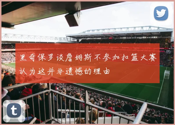 里奇保罗谈詹姆斯不参加扣篮大赛认为这并非遗憾的理由