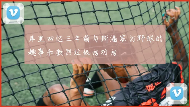 库里回忆三年前与斯潘塞打野球的趣事和激烈垃圾话对话
