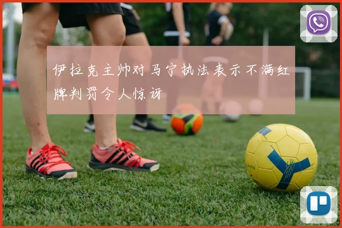 伊拉克主帅对马宁执法表示不满红牌判罚令人惊讶