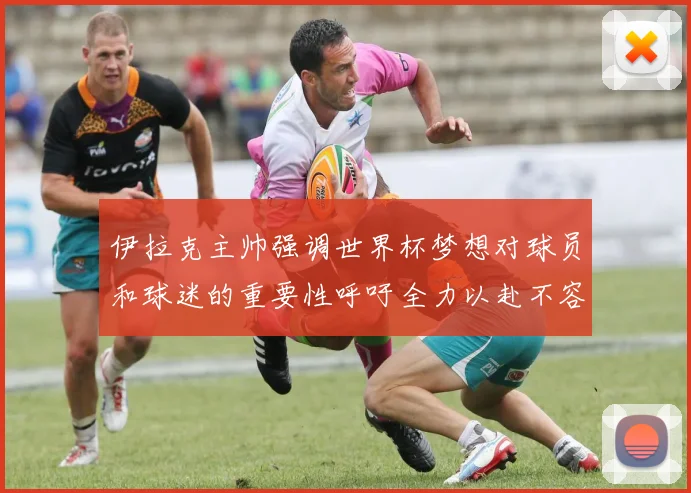 伊拉克主帅强调世界杯梦想对球员和球迷的重要性呼吁全力以赴不容忽视