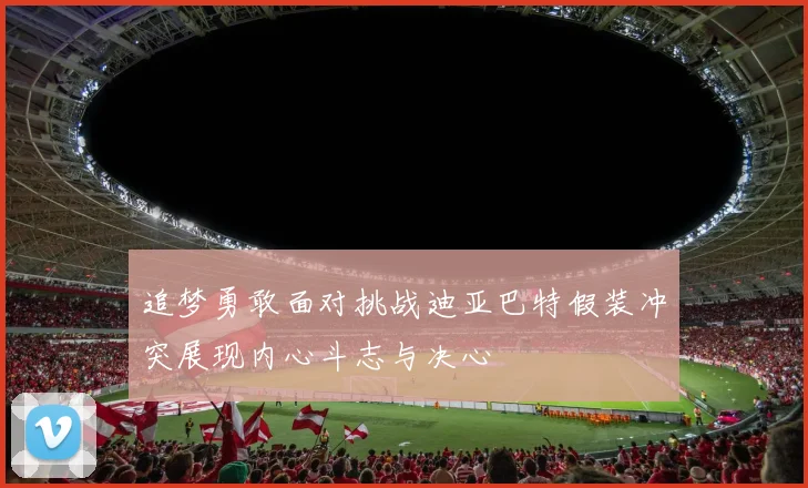 追梦勇敢面对挑战迪亚巴特假装冲突展现内心斗志与决心