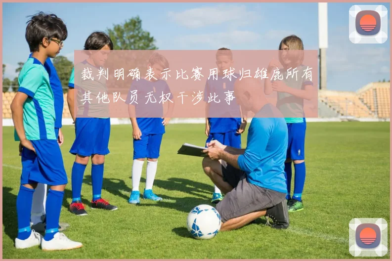 裁判明确表示比赛用球归雄鹿所有其他队员无权干涉此事