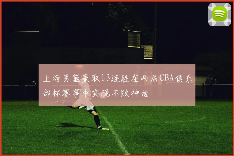 上海男篮豪取13连胜在两届CBA俱乐部杯赛事中实现不败神话