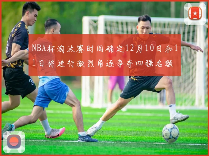 NBA杯淘汰赛时间确定12月10日和11日将进行激烈角逐争夺四强名额