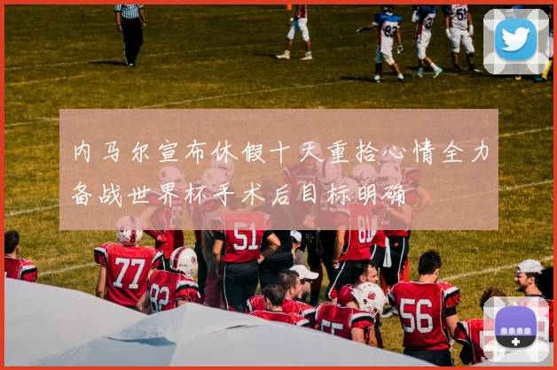 内马尔宣布休假十天重拾心情全力备战世界杯手术后目标明确