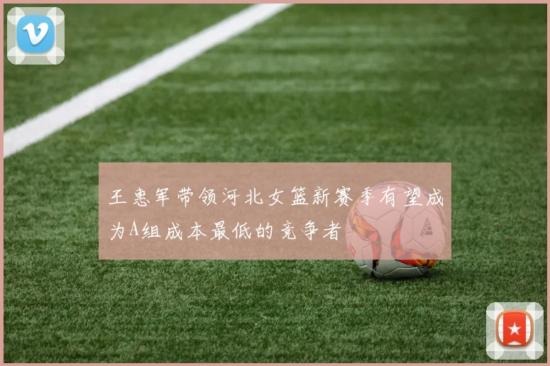 王惠军带领河北女篮新赛季有望成为A组成本最低的竞争者