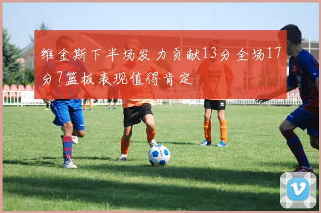 维金斯下半场发力贡献13分全场17分7篮板表现值得肯定