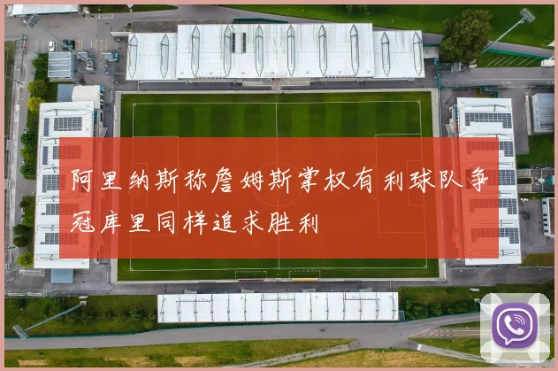 阿里纳斯称詹姆斯掌权有利球队争冠库里同样追求胜利