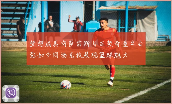梦想成真岗萨雷斯与东契奇童年合影如今同场竞技展现篮球魅力