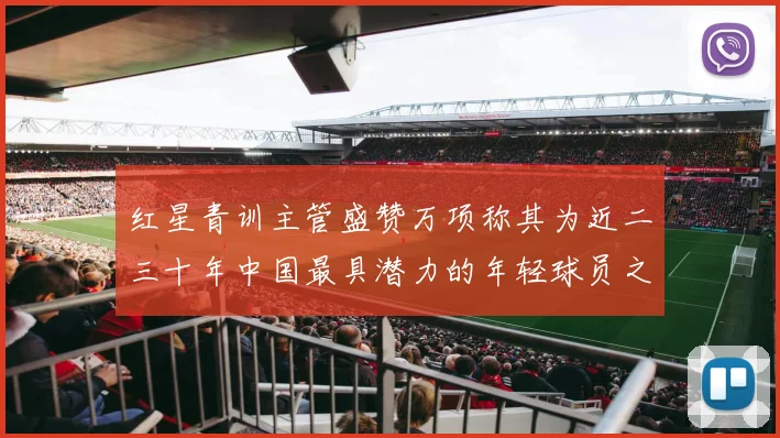 红星青训主管盛赞万项称其为近二三十年中国最具潜力的年轻球员之一