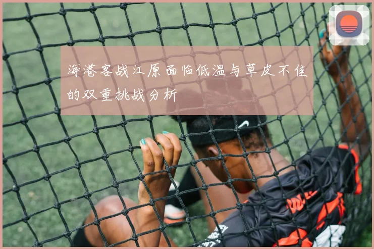海港客战江原面临低温与草皮不佳的双重挑战分析
