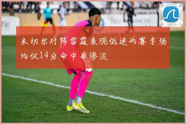 米切尔对阵雷霆表现低迷两赛季场均仅14分命中率惨淡