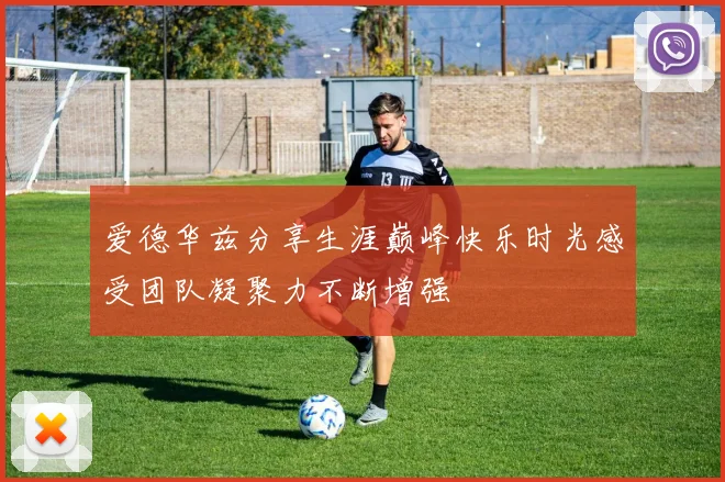 爱德华兹分享生涯巅峰快乐时光感受团队凝聚力不断增强