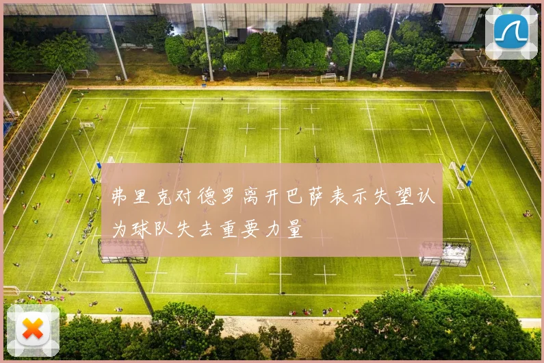 弗里克对德罗离开巴萨表示失望认为球队失去重要力量