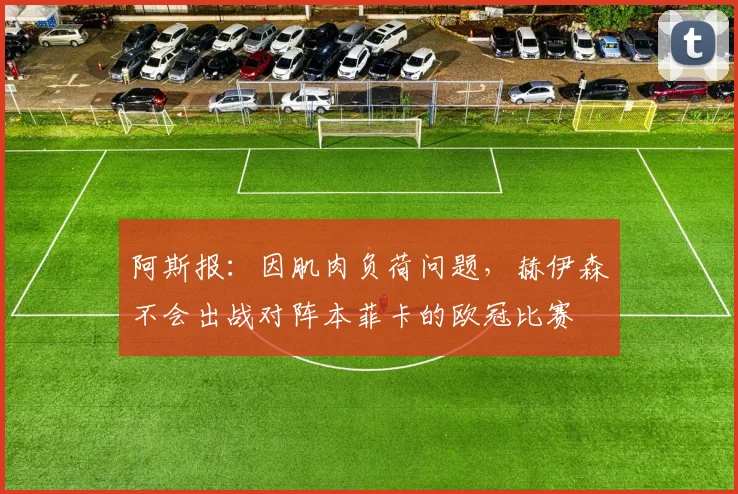 阿斯报：因肌肉负荷问题，赫伊森不会出战对阵本菲卡的欧冠比赛