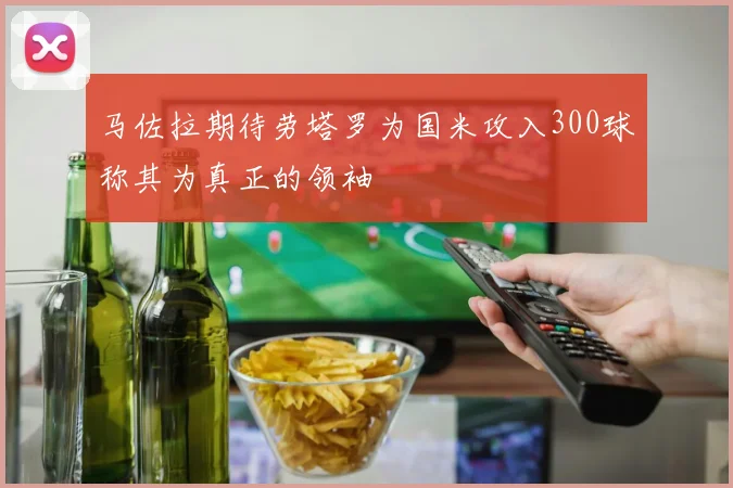 马佐拉期待劳塔罗为国米攻入300球称其为真正的领袖
