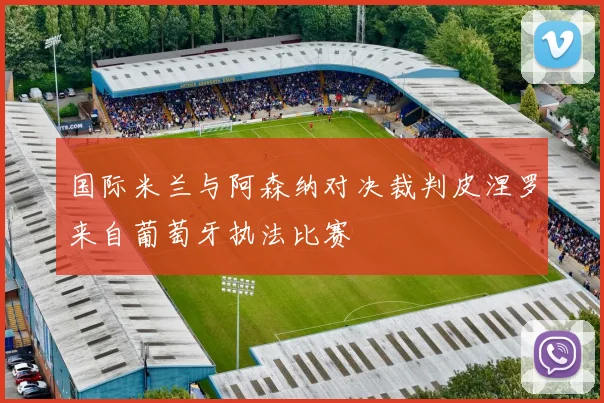 国际米兰与阿森纳对决裁判皮涅罗来自葡萄牙执法比赛