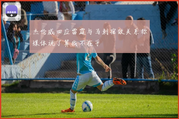 杰伦威回应雷霆与马刺宿敌关系称媒体说了算我不在乎