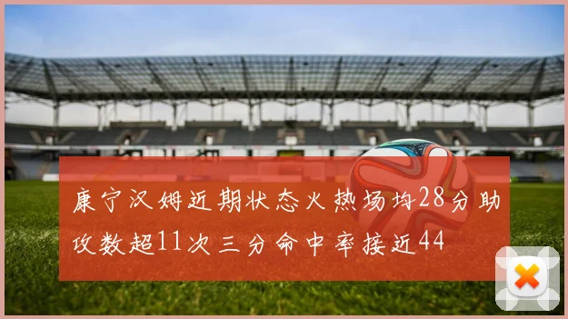 康宁汉姆近期状态火热场均28分助攻数超11次三分命中率接近44