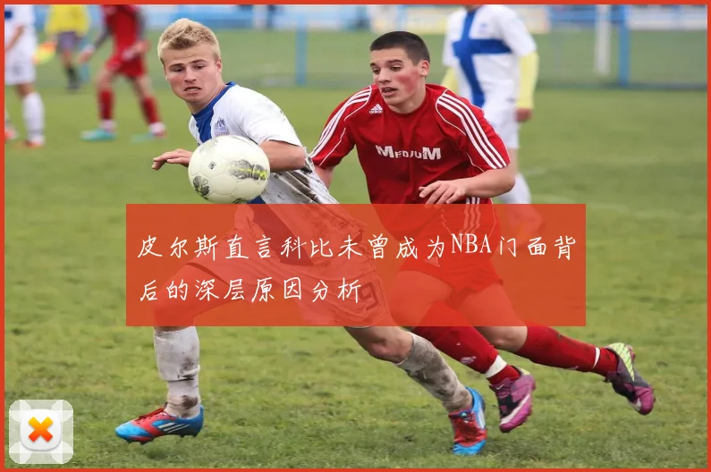 皮尔斯直言科比未曾成为NBA门面背后的深层原因分析