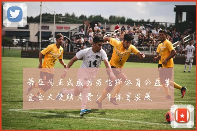 蒂亚戈正式成为劳伦斯体育公益基金会大使助力青少年体育发展