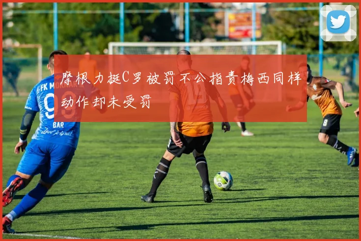摩根力挺C罗被罚不公指责梅西同样动作却未受罚