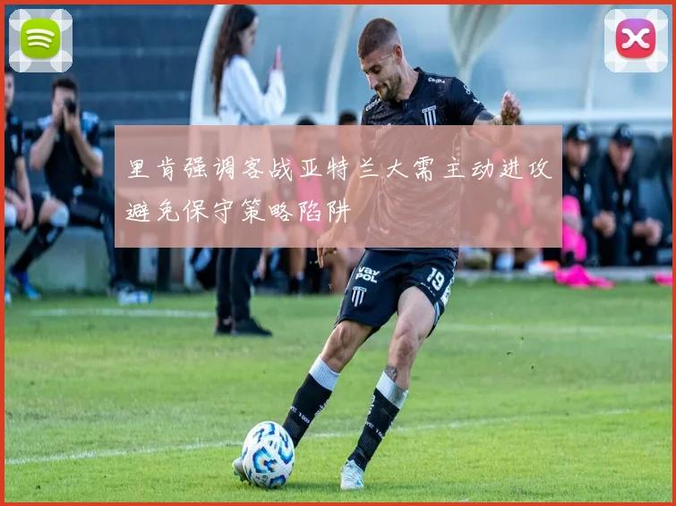里肯强调客战亚特兰大需主动进攻避免保守策略陷阱