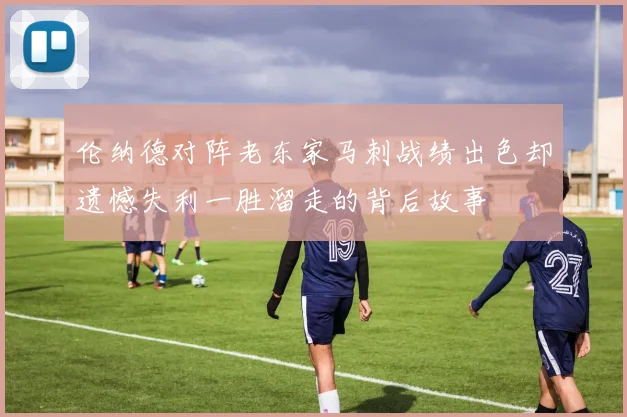 伦纳德对阵老东家马刺战绩出色却遗憾失利一胜溜走的背后故事