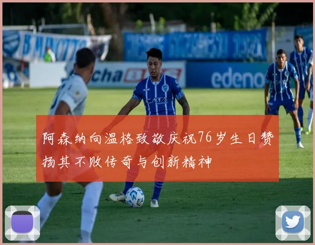 阿森纳向温格致敬庆祝76岁生日赞扬其不败传奇与创新精神