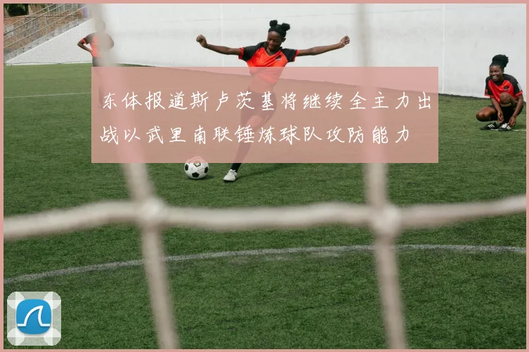 东体报道斯卢茨基将继续全主力出战以武里南联锤炼球队攻防能力