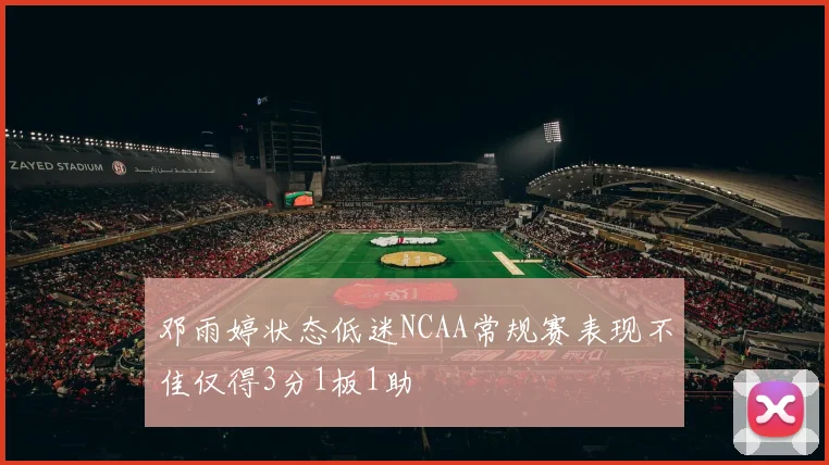 邓雨婷状态低迷NCAA常规赛表现不佳仅得3分1板1助