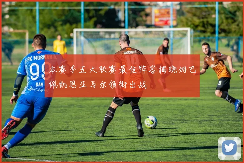 本赛季五大联赛最佳阵容揭晓姆巴佩凯恩亚马尔领衔出战