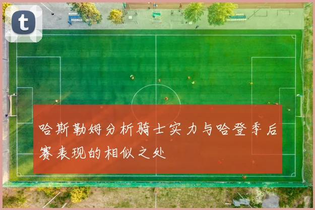 哈斯勒姆分析骑士实力与哈登季后赛表现的相似之处