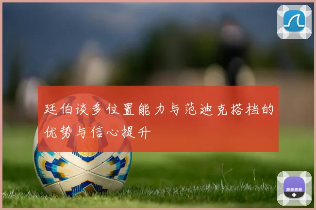 廷伯谈多位置能力与范迪克搭档的优势与信心提升