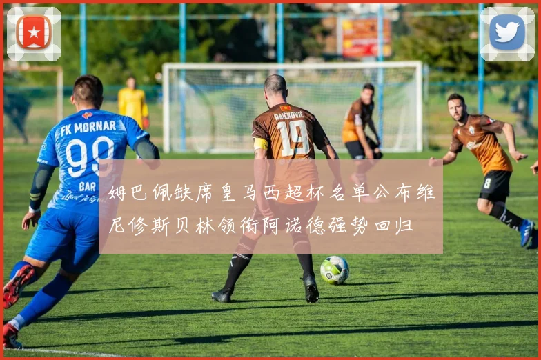 姆巴佩缺席皇马西超杯名单公布维尼修斯贝林领衔阿诺德强势回归