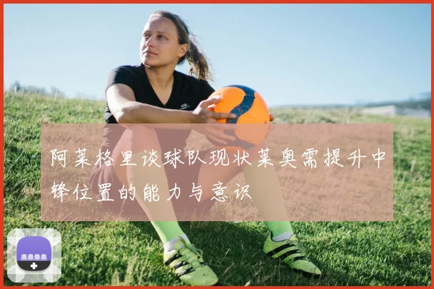 阿莱格里谈球队现状莱奥需提升中锋位置的能力与意识